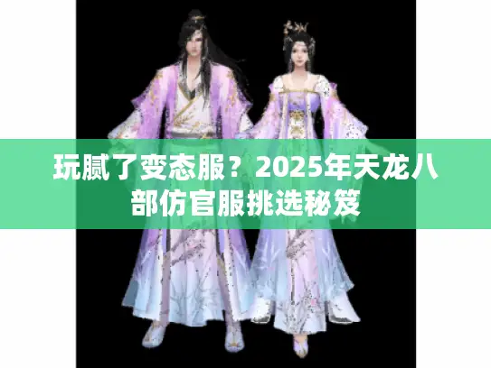 玩腻了变态服？2025年天龙八部仿官服挑选秘笈