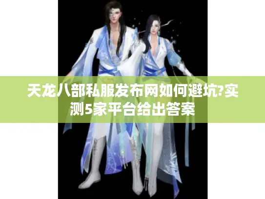 天龙八部私服发布网如何避坑?实测5家平台给出答案