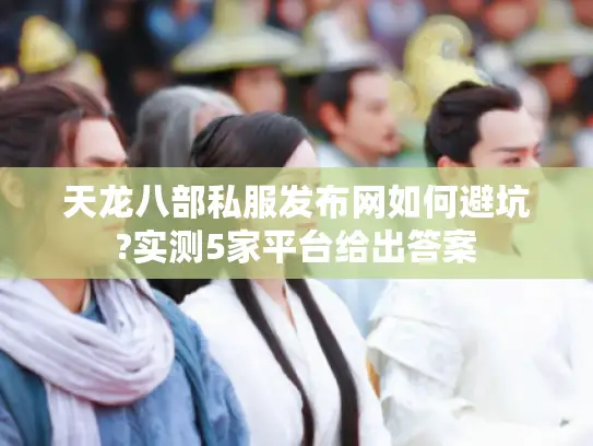 天龙八部私服发布网如何避坑?实测5家平台给出答案