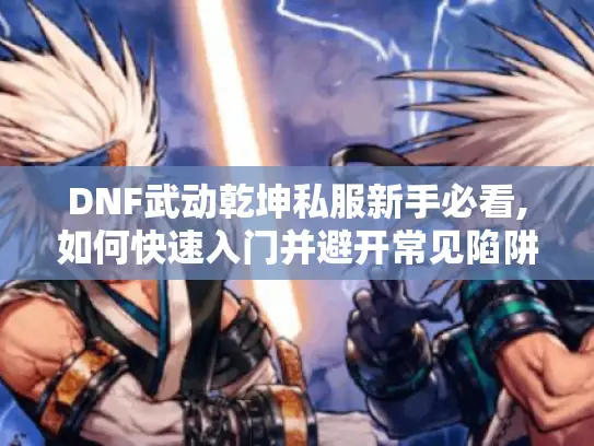 DNF武动乾坤私服新手必看,如何快速入门并避开常见陷阱? DNF武动乾坤私服新手必看,如何快速入门并避开常见陷阱?