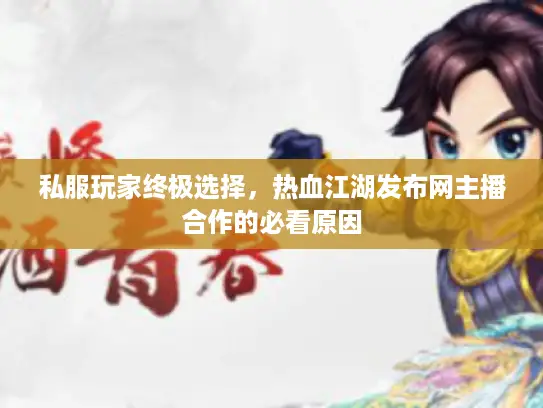 私服玩家终极选择，热血江湖发布网主播合作的必看原因
