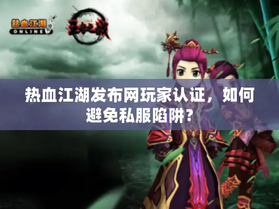 热血江湖发布网玩家认证，如何避免私服陷阱？