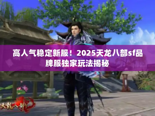 高人气稳定新服！2025天龙八部sf品牌服独家玩法揭秘