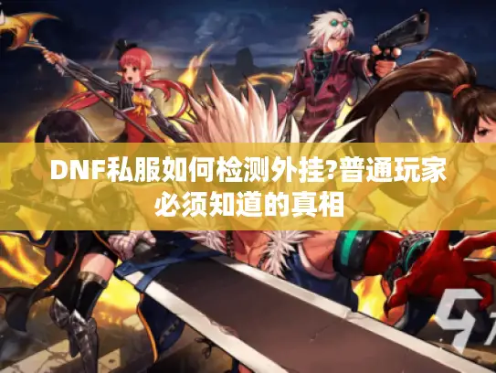 DNF私服如何检测外挂?普通玩家必须知道的真相