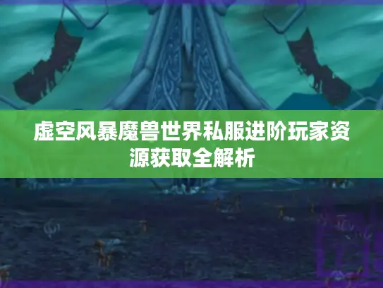 虚空风暴魔兽世界私服进阶玩家资源获取全解析 虚空风暴魔兽世界私服进阶玩家资源获取全解析