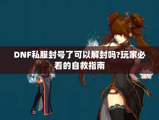 DNF私服封号了可以解封吗?玩家必看的自救指南 DNF私服封号了可以解封吗?玩家必看的自救指南