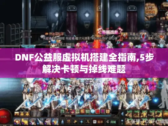 DNF公益服虚拟机搭建全指南,5步解决卡顿与掉线难题
