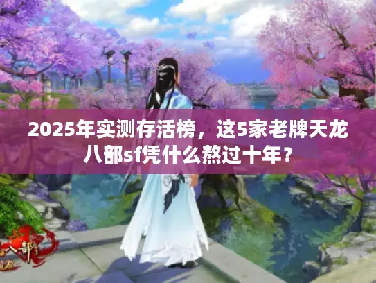 2025年实测存活榜，这5家老牌天龙八部sf凭什么熬过十年？