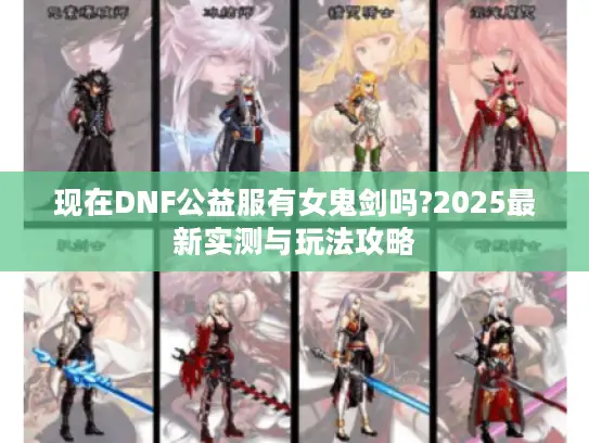 现在DNF公益服有女鬼剑吗?2025最新实测与玩法攻略