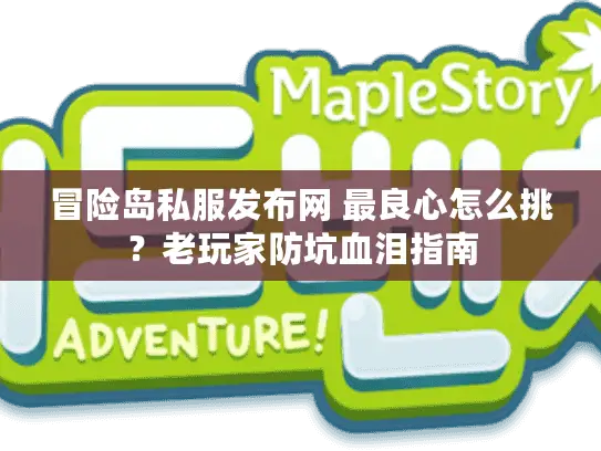 冒险岛私服发布网 最良心怎么挑?老玩家防坑血泪指南 冒险岛私服发布网 最良心怎么挑?老玩家防坑血泪指南