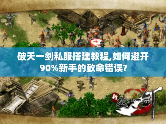 破天一剑私服搭建教程,如何避开90%新手的致命错误?