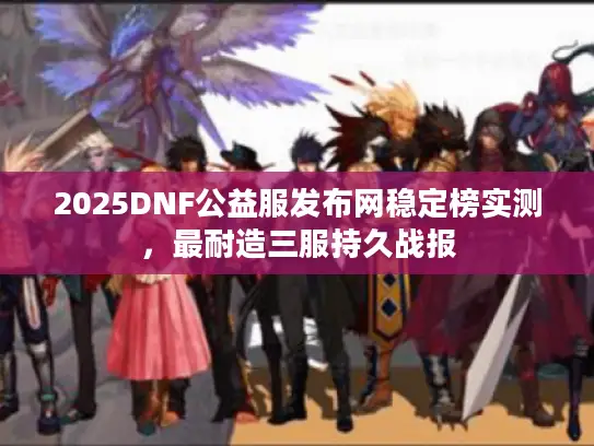 2025DNF公益服发布网稳定榜实测,最耐造三服持久战报 2025DNF公益服发布网稳定榜实测,最耐造三服持久战报