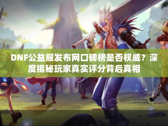 DNF公益服发布网口碑榜是否权威？深度揭秘玩家真实评分背后真相