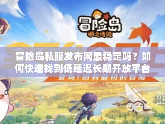 冒险岛私服发布网最稳定吗?如何快速找到低延迟长期开放平台 冒险岛私服发布网最稳定吗?如何快速找到低延迟长期开放平台