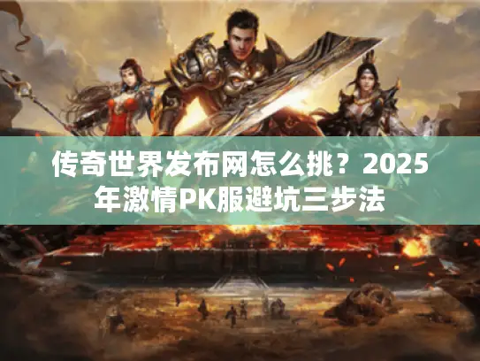 传奇世界发布网怎么挑？2025年激情PK服避坑三步法
