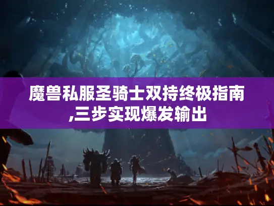 魔兽私服圣骑士双持终极指南,三步实现爆发输出 魔兽私服圣骑士双持终极指南,三步实现爆发输出