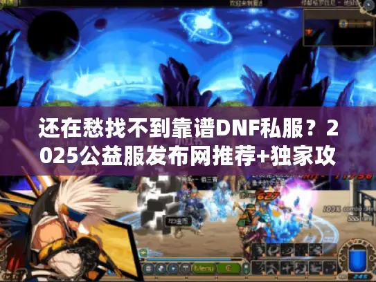 还在愁找不到靠谱DNF私服？2025公益服发布网推荐+独家攻略在这