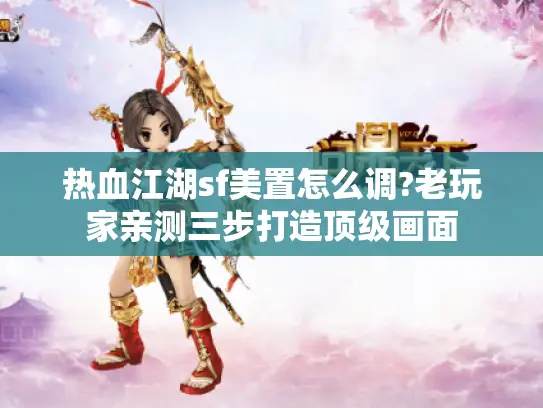 热血江湖sf美置怎么调?老玩家亲测三步打造顶级画面