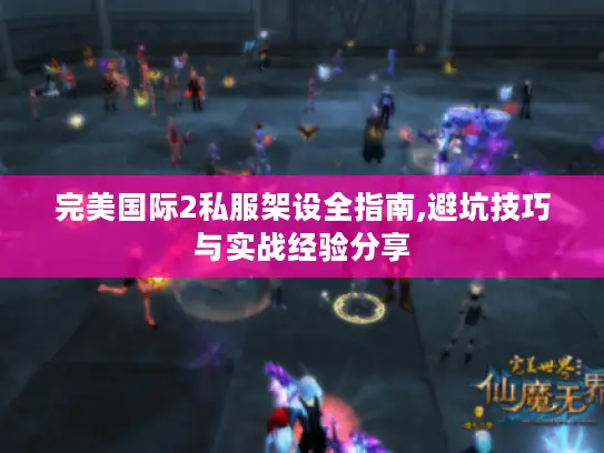 完美国际2私服架设全指南,避坑技巧与实战经验分享