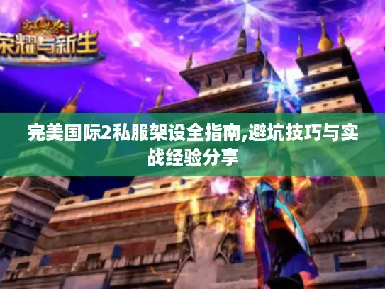 完美国际2私服架设全指南,避坑技巧与实战经验分享