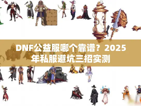 DNF公益服哪个靠谱？2025年私服避坑三招实测