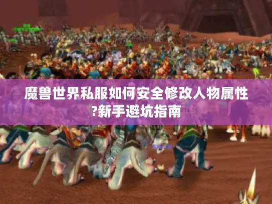 魔兽世界私服如何安全修改人物属性?新手避坑指南