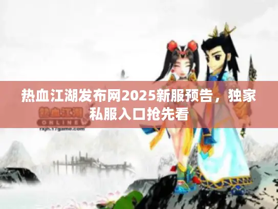 热血江湖发布网2025新服预告，独家私服入口抢先看