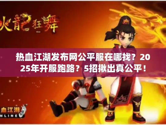 热血江湖发布网公平服在哪找？2025年开服跑路？5招揪出真公平！