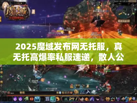 2025魔域发布网无托服，真无托高爆率私服速递，散人公平玩