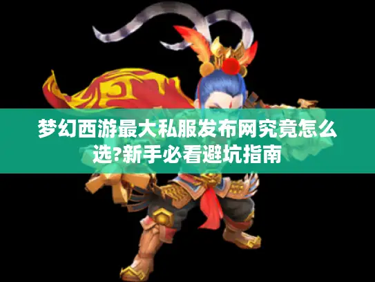 梦幻西游最大私服发布网究竟怎么选?新手必看避坑指南