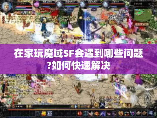 在家玩魔域SF会遇到哪些问题?如何快速解决