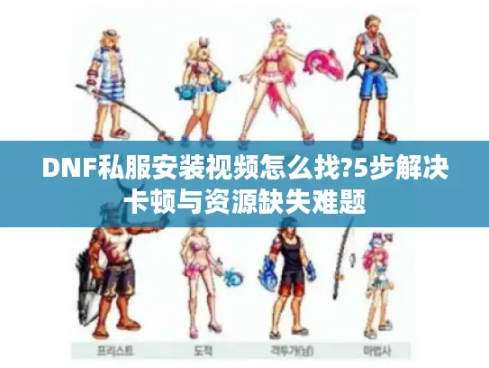 DNF私服安装视频怎么找?5步解决卡顿与资源缺失难题
