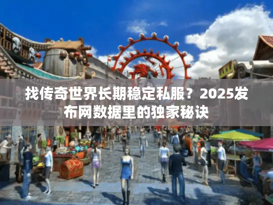 找传奇世界长期稳定私服?2025发布网数据里的独家秘诀 找传奇世界长期稳定私服?2025发布网数据里的独家秘诀