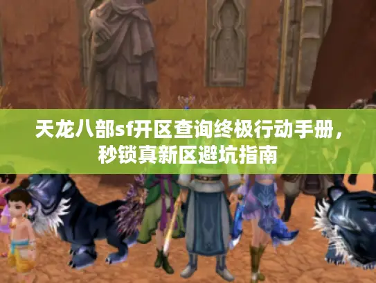 天龙八部sf开区查询终极行动手册，秒锁真新区避坑指南