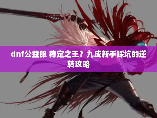 dnf公益服 稳定之王？九成新手踩坑的逆转攻略