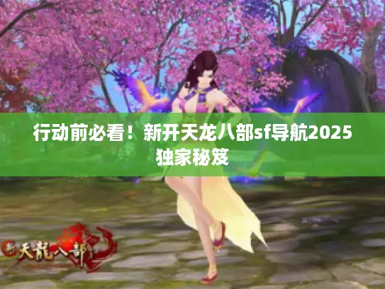 行动前必看！新开天龙八部sf导航2025独家秘笈
