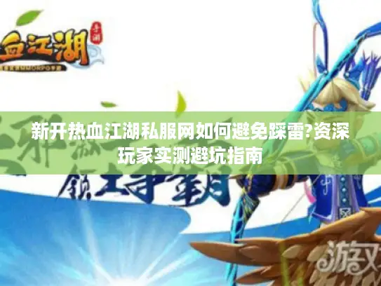 新开热血江湖私服网如何避免踩雷?资深玩家实测避坑指南