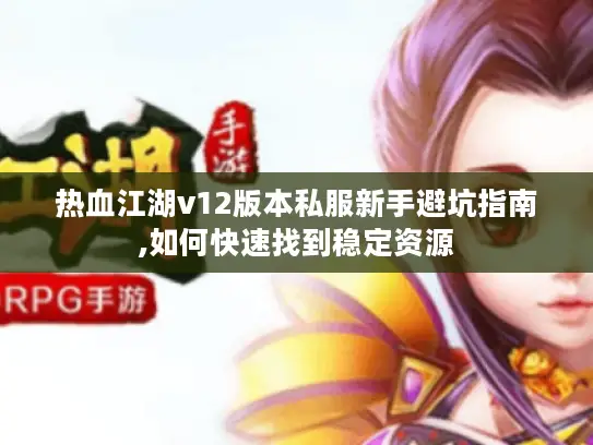 热血江湖v12版本私服新手避坑指南,如何快速找到稳定资源
