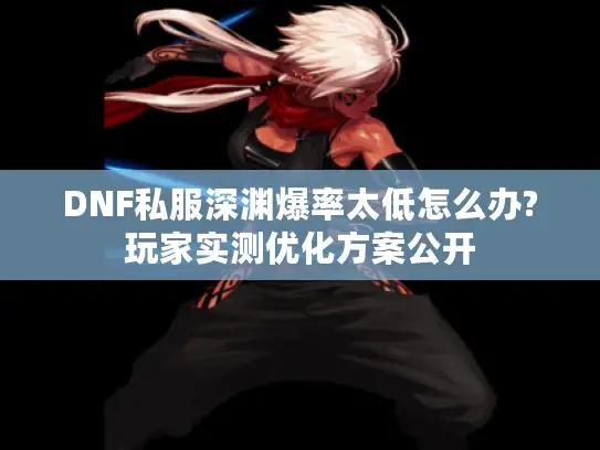 DNF私服深渊爆率太低怎么办?玩家实测优化方案公开 DNF私服深渊爆率太低怎么办?玩家实测优化方案公开