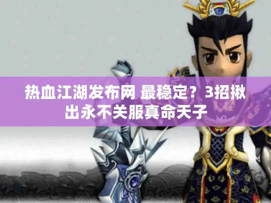热血江湖发布网 最稳定？3招揪出永不关服真命天子
