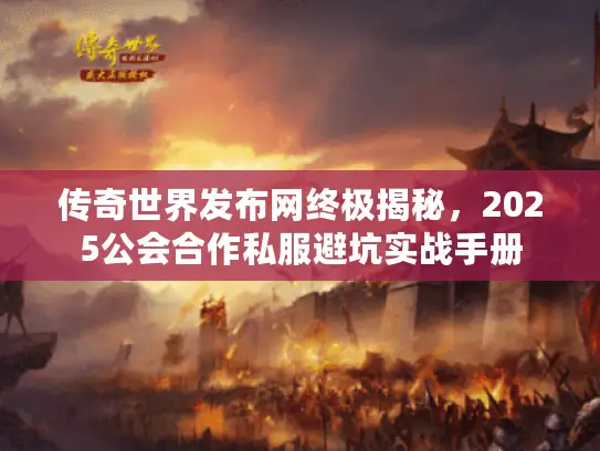 传奇世界发布网终极揭秘,2025公会合作私服避坑实战手册 传奇世界发布网终极揭秘,2025公会合作私服避坑实战手册