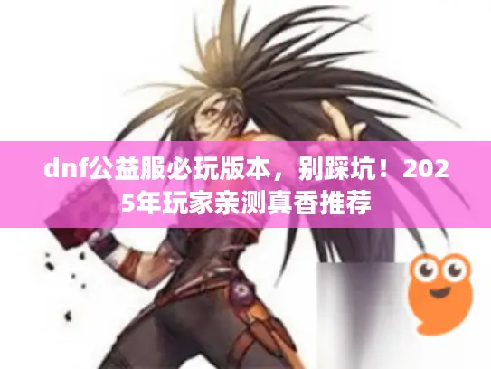 dnf公益服必玩版本，别踩坑！2025年玩家亲测真香推荐