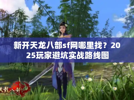 新开天龙八部sf网哪里找？2025玩家避坑实战路线图