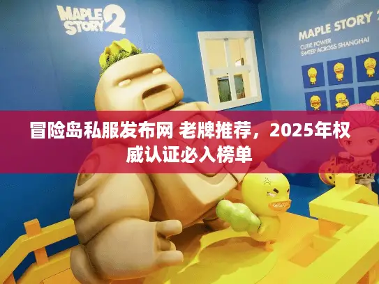 冒险岛私服发布网 老牌推荐，2025年权威认证必入榜单