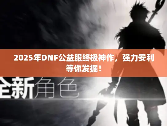 2025年DNF公益服终极神作，强力安利等你发掘！