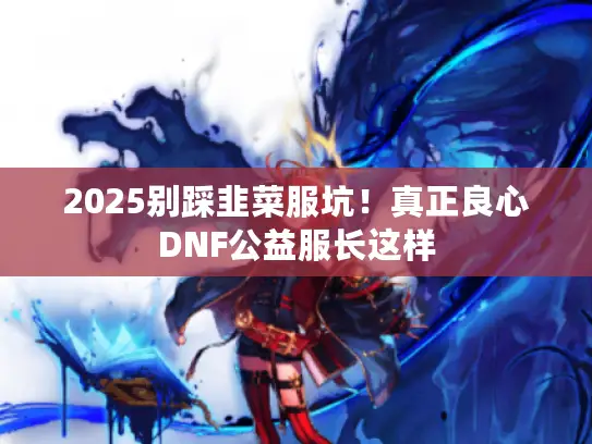 2025别踩韭菜服坑!真正良心DNF公益服长这样 2025别踩韭菜服坑!真正良心DNF公益服长这样