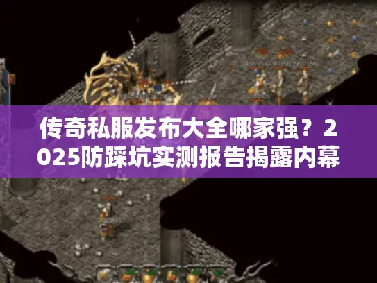 传奇私服发布大全哪家强?2025防踩坑实测报告揭露内幕 传奇私服发布大全哪家强?2025防踩坑实测报告揭露内幕