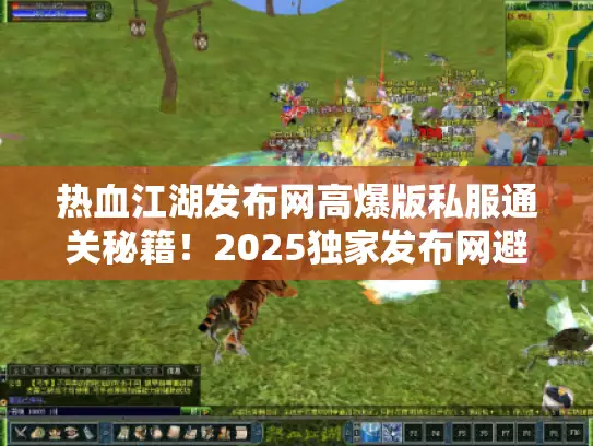 热血江湖发布网高爆版私服通关秘籍！2025独家发布网避坑指南