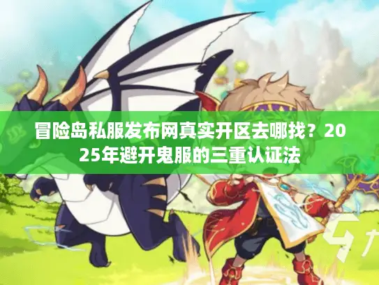 冒险岛私服发布网真实开区去哪找?2025年避开鬼服的三重认证法 冒险岛私服发布网真实开区去哪找?2025年避开鬼服的三重认证法