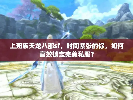 上班族天龙八部sf，时间紧张的你，如何高效锁定完美私服？